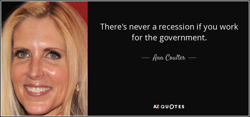 There's never a recession if you work for the government. - Ann Coulter