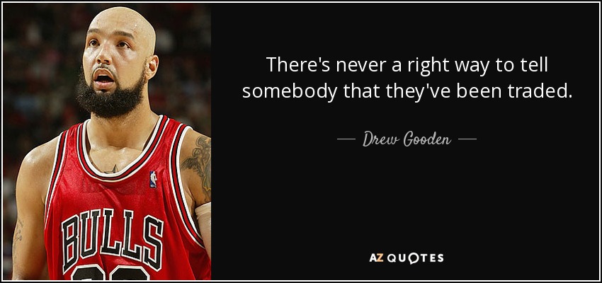 There's never a right way to tell somebody that they've been traded. - Drew Gooden