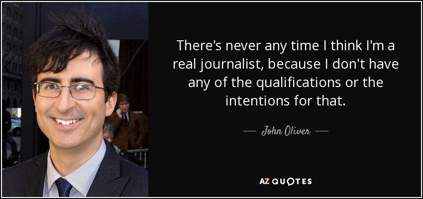 There's never any time I think I'm a real journalist, because I don't have any of the qualifications or the intentions for that. - John Oliver
