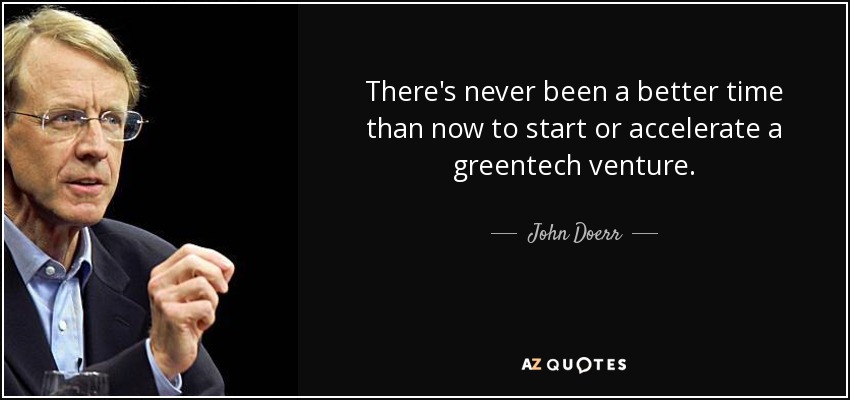 There's never been a better time than now to start or accelerate a greentech venture. - John Doerr