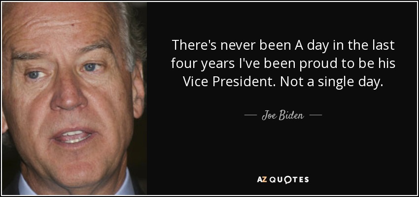 There's never been A day in the last four years I've been proud to be his Vice President. Not a single day. - Joe Biden