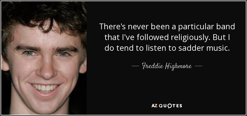 There's never been a particular band that I've followed religiously. But I do tend to listen to sadder music. - Freddie Highmore