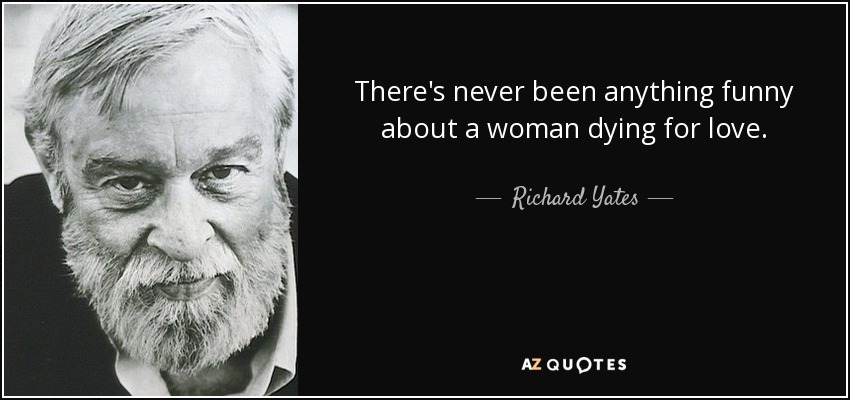 There's never been anything funny about a woman dying for love. - Richard Yates