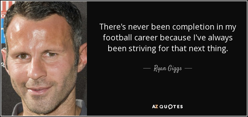 There's never been completion in my football career because I've always been striving for that next thing. - Ryan Giggs