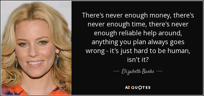 There's never enough money, there's never enough time, there's never enough reliable help around, anything you plan always goes wrong - it's just hard to be human, isn't it? - Elizabeth Banks