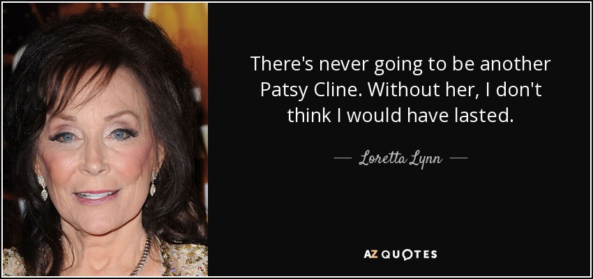 There's never going to be another Patsy Cline. Without her, I don't think I would have lasted. - Loretta Lynn