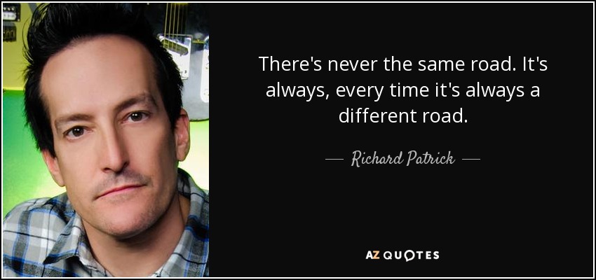 There's never the same road. It's always, every time it's always a different road. - Richard Patrick