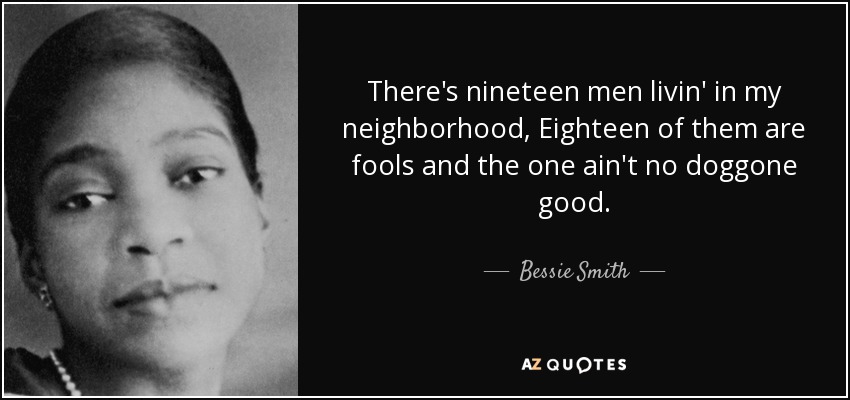 There's nineteen men livin' in my neighborhood, Eighteen of them are fools and the one ain't no doggone good. - Bessie Smith