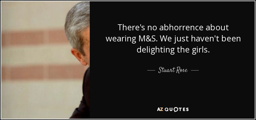 There's no abhorrence about wearing M&S. We just haven't been delighting the girls. - Stuart Rose