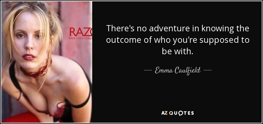 There's no adventure in knowing the outcome of who you're supposed to be with. - Emma Caulfield