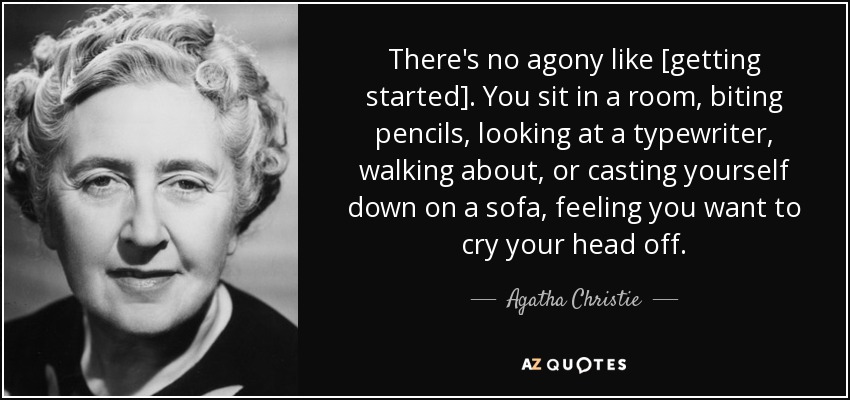 There's no agony like [getting started]. You sit in a room, biting pencils, looking at a typewriter, walking about, or casting yourself down on a sofa, feeling you want to cry your head off. - Agatha Christie