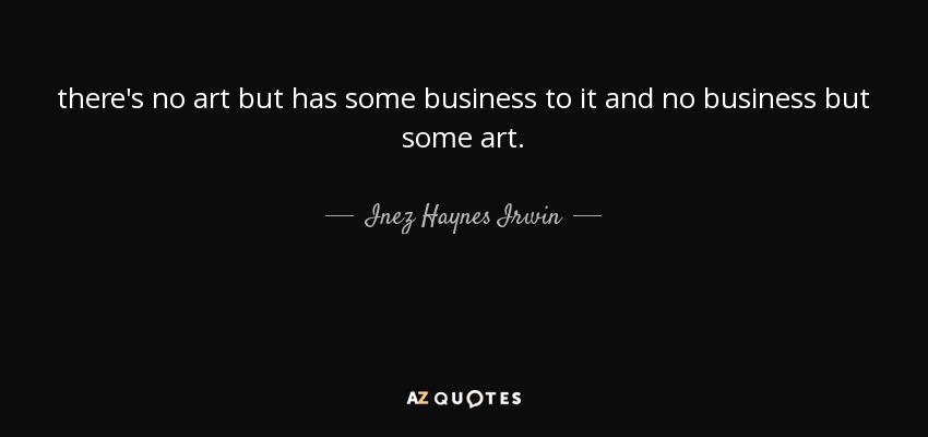 there's no art but has some business to it and no business but some art. - Inez Haynes Irwin