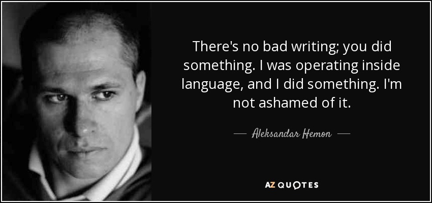 There's no bad writing; you did something. I was operating inside language, and I did something. I'm not ashamed of it. - Aleksandar Hemon