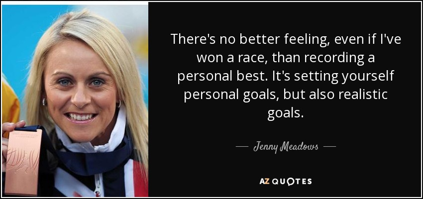 There's no better feeling, even if I've won a race, than recording a personal best. It's setting yourself personal goals, but also realistic goals. - Jenny Meadows