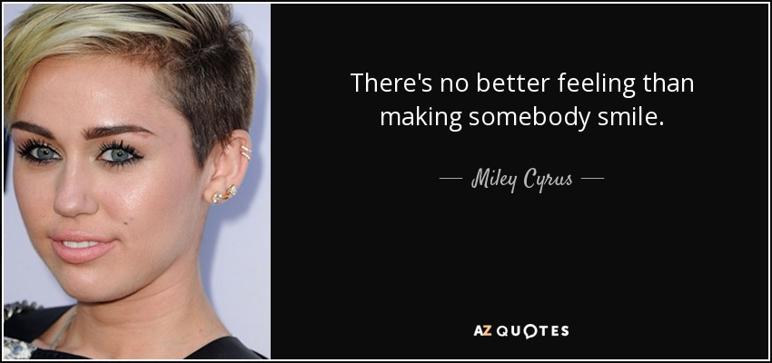 There's no better feeling than making somebody smile. - Miley Cyrus