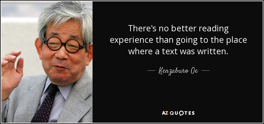 There's no better reading experience than going to the place where a text was written. - Kenzaburo Oe