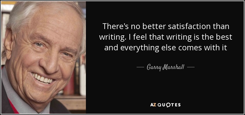 There's no better satisfaction than writing. I feel that writing is the best and everything else comes with it - Garry Marshall