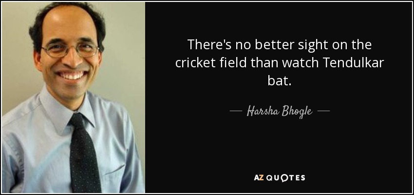 There's no better sight on the cricket field than watch Tendulkar bat. - Harsha Bhogle