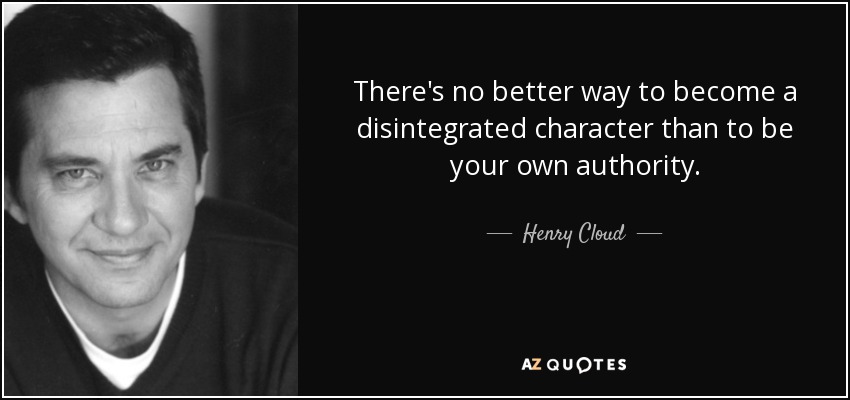 There's no better way to become a disintegrated character than to be your own authority. - Henry Cloud