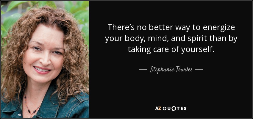 There’s no better way to energize your body, mind, and spirit than by taking care of yourself. - Stephanie Tourles