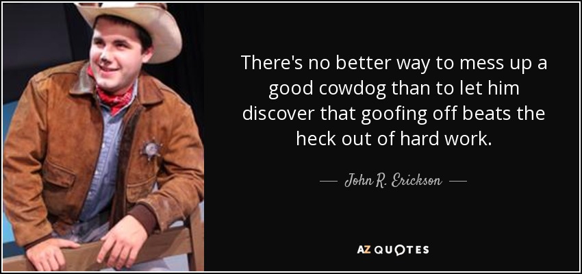 There's no better way to mess up a good cowdog than to let him discover that goofing off beats the heck out of hard work. - John R. Erickson