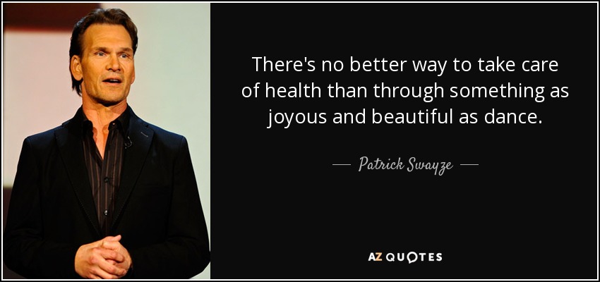 There's no better way to take care of health than through something as joyous and beautiful as dance. - Patrick Swayze