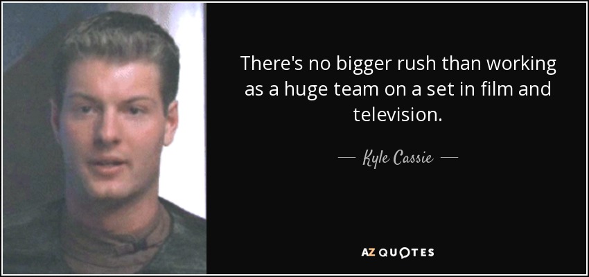 There's no bigger rush than working as a huge team on a set in film and television. - Kyle Cassie