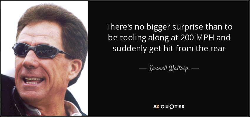 There's no bigger surprise than to be tooling along at 200 MPH and suddenly get hit from the rear - Darrell Waltrip