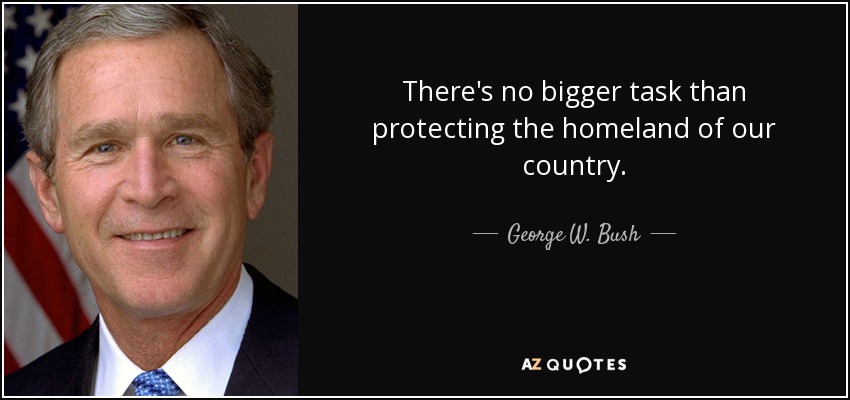 There's no bigger task than protecting the homeland of our country. - George W. Bush