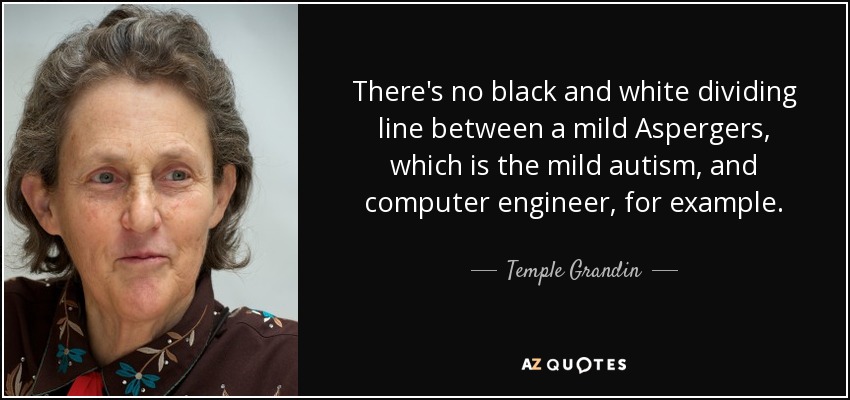 There's no black and white dividing line between a mild Aspergers, which is the mild autism, and computer engineer, for example. - Temple Grandin