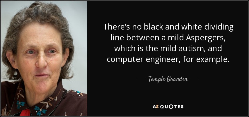 There's no black and white dividing line between a mild Aspergers, which is the mild autism, and computer engineer, for example. - Temple Grandin