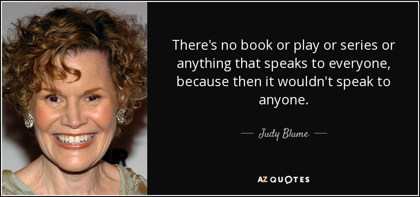 There's no book or play or series or anything that speaks to everyone, because then it wouldn't speak to anyone. - Judy Blume