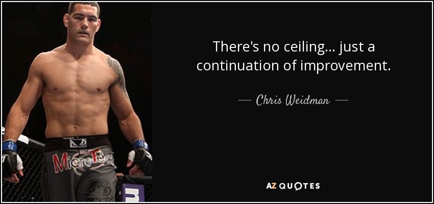 There's no ceiling... just a continuation of improvement. - Chris Weidman