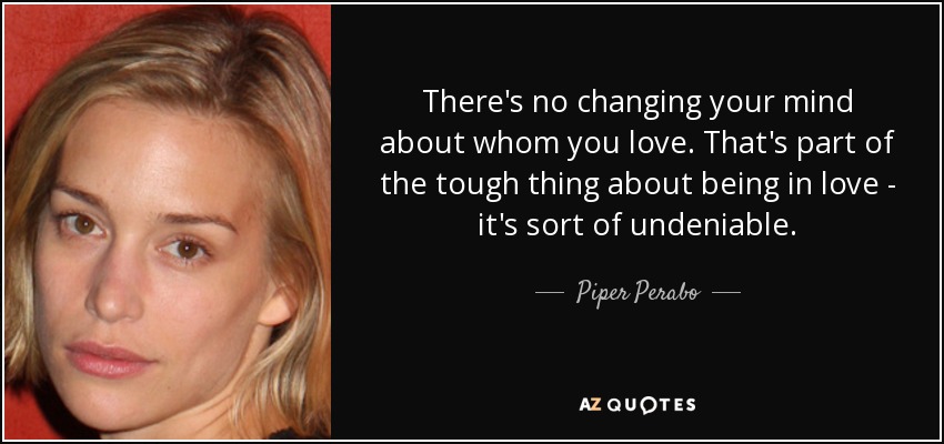 There's no changing your mind about whom you love. That's part of the tough thing about being in love - it's sort of undeniable. - Piper Perabo