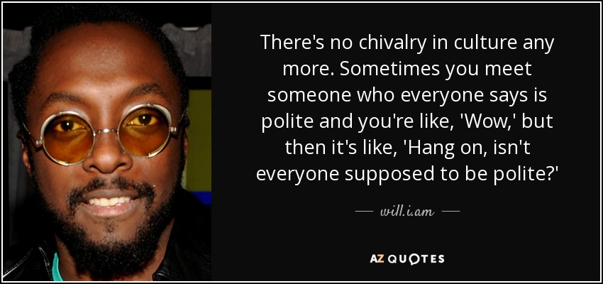 There's no chivalry in culture any more. Sometimes you meet someone who everyone says is polite and you're like, 'Wow,' but then it's like, 'Hang on, isn't everyone supposed to be polite?' - will.i.am