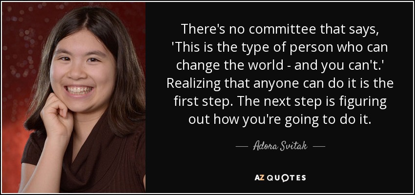 There's no committee that says, 'This is the type of person who can change the world - and you can't.' Realizing that anyone can do it is the first step. The next step is figuring out how you're going to do it. - Adora Svitak