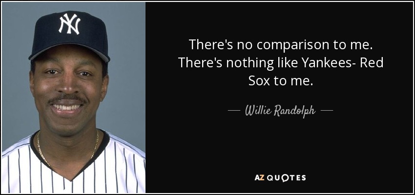 There's no comparison to me. There's nothing like Yankees- Red Sox to me. - Willie Randolph