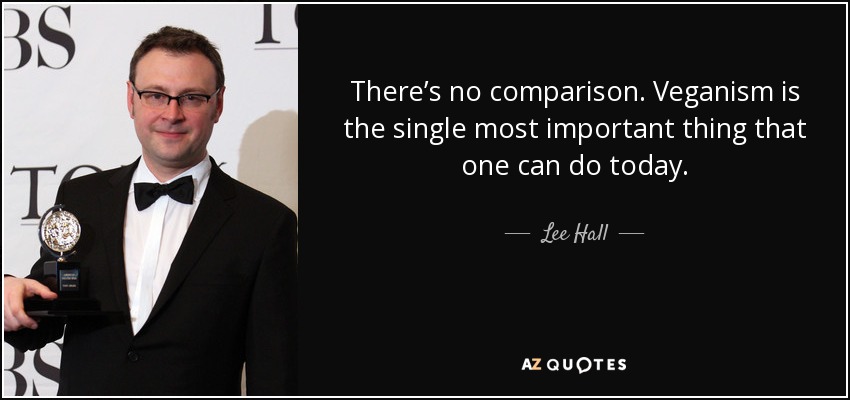 There’s no comparison. Veganism is the single most important thing that one can do today. - Lee Hall