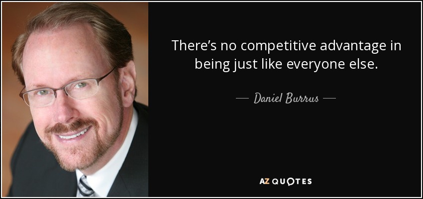 There’s no competitive advantage in being just like everyone else. - Daniel Burrus