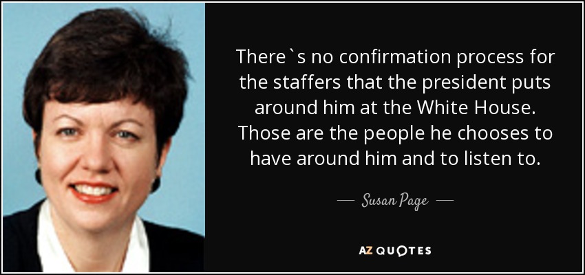 There`s no confirmation process for the staffers that the president puts around him at the White House. Those are the people he chooses to have around him and to listen to. - Susan Page
