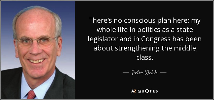 There's no conscious plan here; my whole life in politics as a state legislator and in Congress has been about strengthening the middle class. - Peter Welch