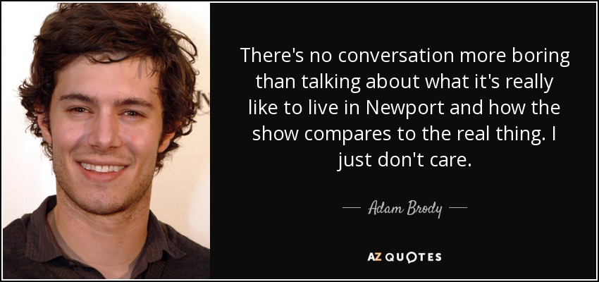There's no conversation more boring than talking about what it's really like to live in Newport and how the show compares to the real thing. I just don't care. - Adam Brody