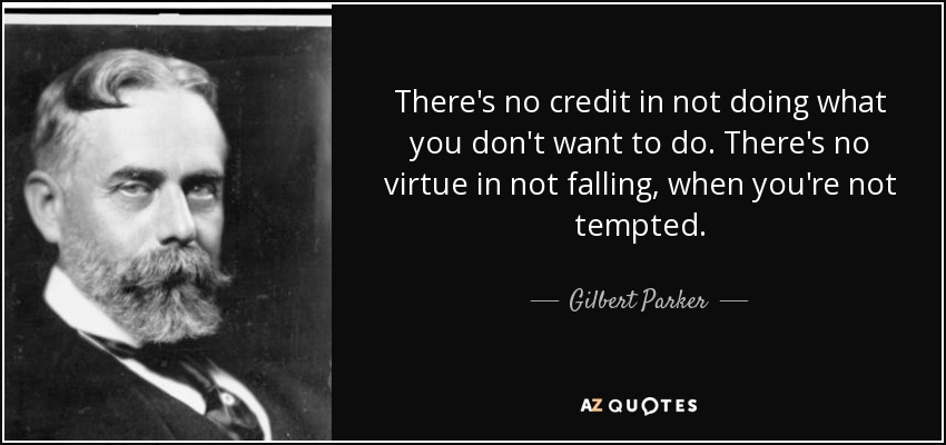 There's no credit in not doing what you don't want to do. There's no virtue in not falling, when you're not tempted. - Gilbert Parker