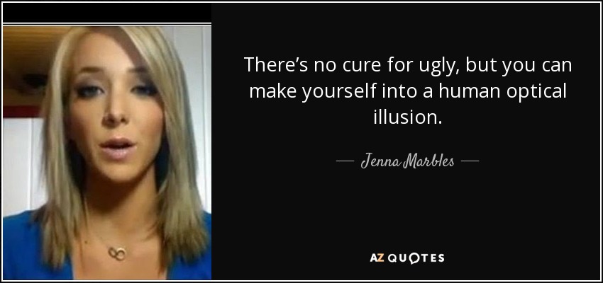 There’s no cure for ugly, but you can make yourself into a human optical illusion. - Jenna Marbles