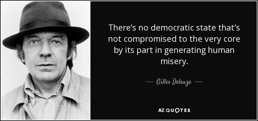There’s no democratic state that’s not compromised to the very core by its part in generating human misery. - Gilles Deleuze