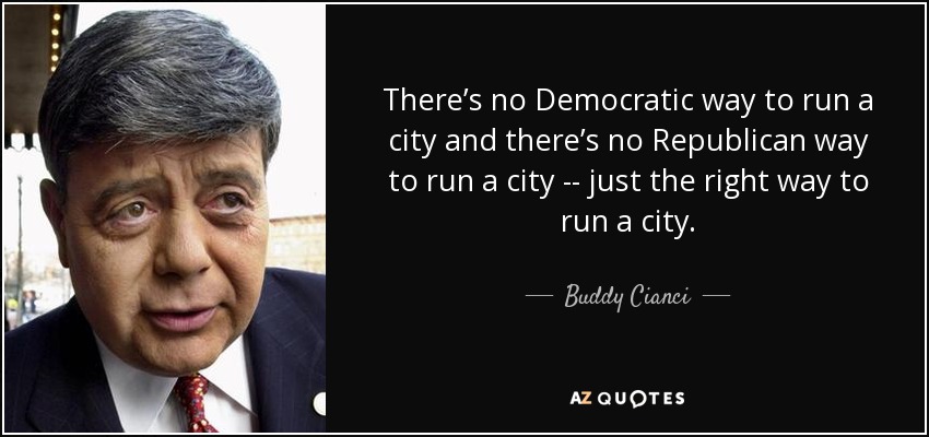 There’s no Democratic way to run a city and there’s no Republican way to run a city -- just the right way to run a city. - Buddy Cianci
