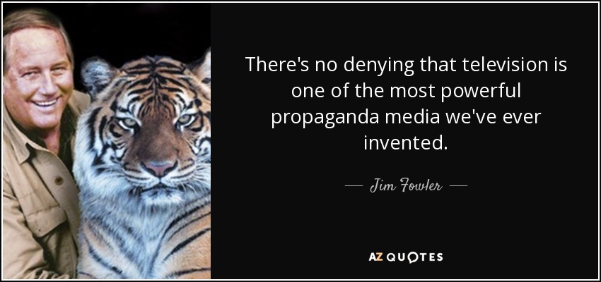 There's no denying that television is one of the most powerful propaganda media we've ever invented. - Jim Fowler