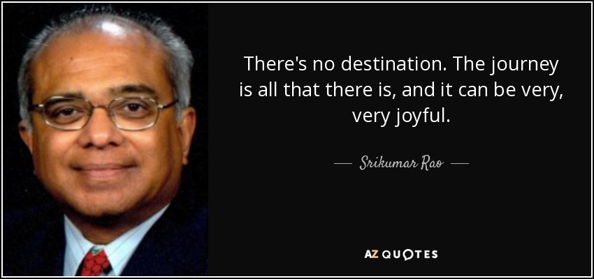 There's no destination. The journey is all that there is, and it can be very, very joyful. - Srikumar Rao