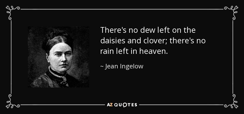There's no dew left on the daisies and clover; there's no rain left in heaven. - Jean Ingelow