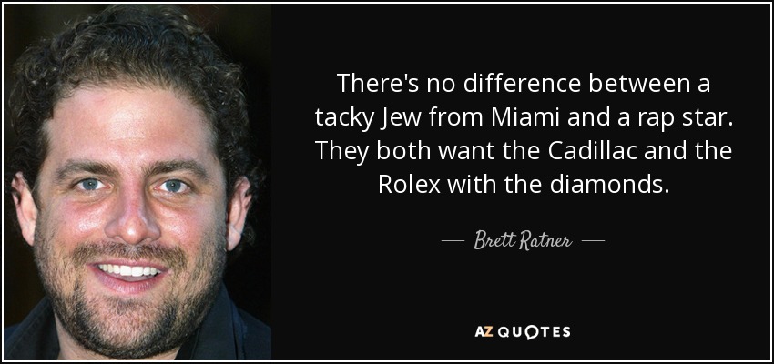 There's no difference between a tacky Jew from Miami and a rap star. They both want the Cadillac and the Rolex with the diamonds. - Brett Ratner